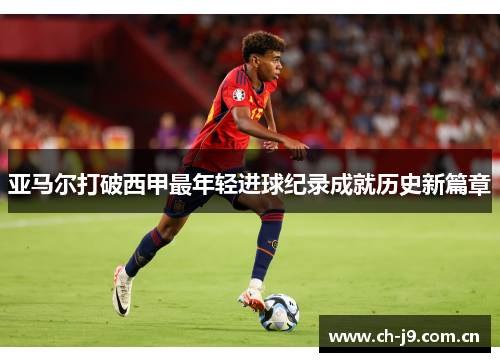 亚马尔打破西甲最年轻进球纪录成就历史新篇章